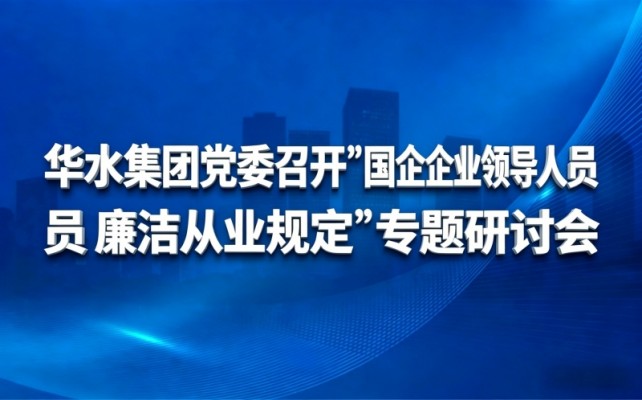 华水集团党委召开《国有企业领导人员 廉洁从业规定》专题研讨会